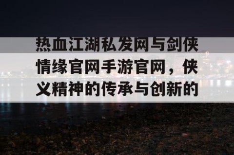 热血江湖私发网与剑侠情缘官网手游官网，侠义精神的传承与创新的交融