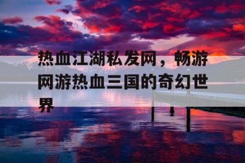 热血江湖私发网，畅游网游热血三国的奇幻世界