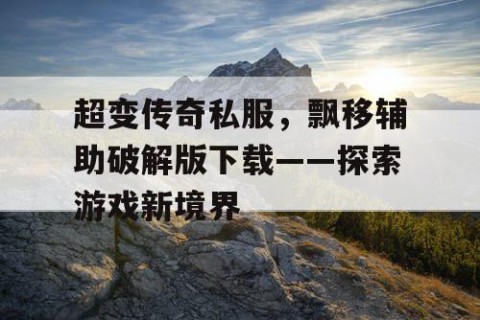 超变传奇私服，飘移辅助破解版下载——探索游戏新境界