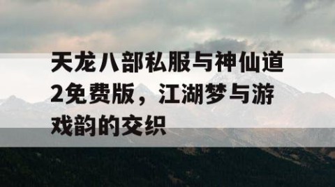 天龙八部私服与神仙道2免费版，江湖梦与游戏韵的交织