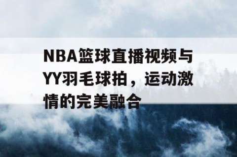 NBA篮球直播视频与YY羽毛球拍,运动激情的完美融合