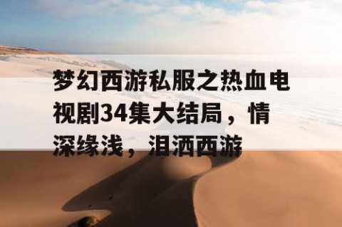 梦幻西游私服之热血电视剧34集大结局，情深缘浅，泪洒西游