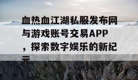 血热血江湖私服发布网与游戏账号交易APP，探索数字娱乐的新纪元