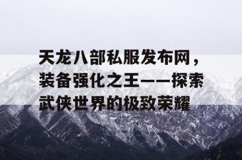 天龙八部私服发布网，装备强化之王——探索武侠世界的极致荣耀