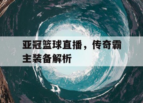 亚冠篮球直播，传奇霸主装备解析