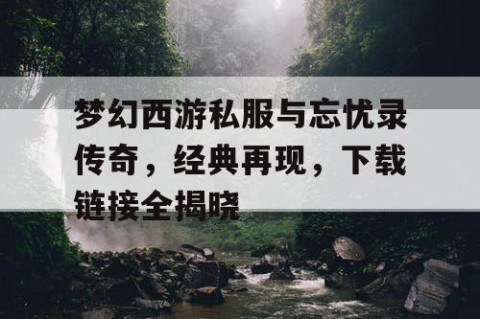 梦幻西游私服与忘忧录传奇，经典再现，下载链接全揭晓