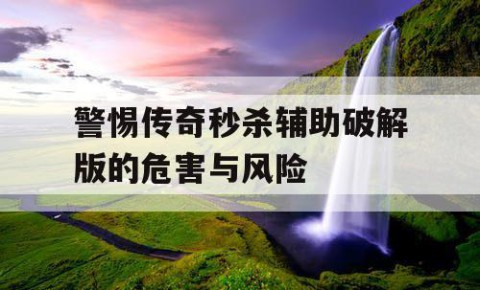 警惕传奇秒杀辅助破解版的危害与风险