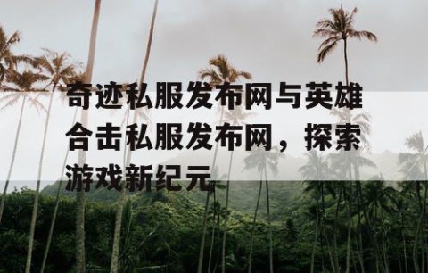 奇迹私服发布网与英雄合击私服发布网，探索游戏新纪元