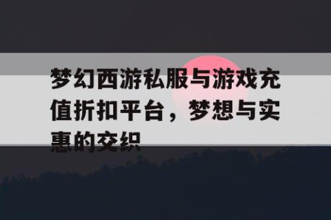梦幻西游私服与游戏充值折扣平台，梦想与实惠的交织