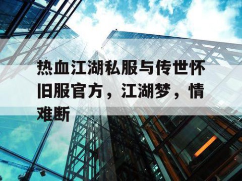 热血江湖私服与传世怀旧服官方，江湖梦，情难断