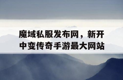 魔域私服发布网，新开中变传奇手游最大网站