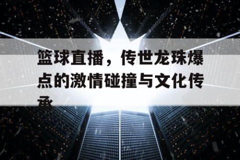 篮球直播，传世龙珠爆点的激情碰撞与文化传承