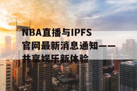 NBA直播与IPFS官网最新消息通知——共享娱乐新体验