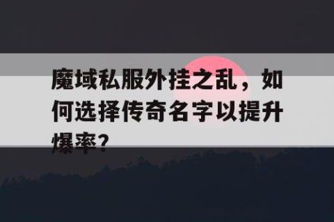 魔域私服外挂之乱，如何选择传奇名字以提升爆率？
