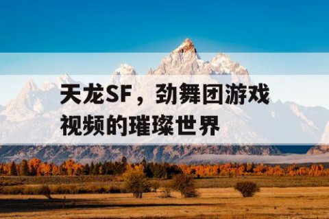天龙SF，劲舞团游戏视频的璀璨世界