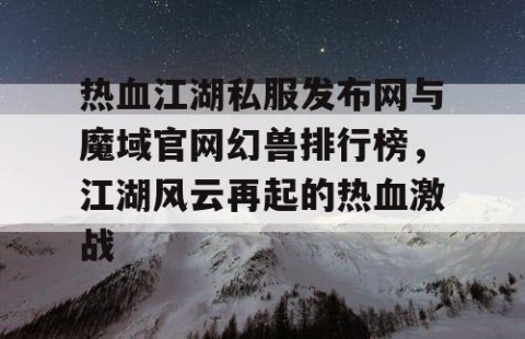 热血江湖私服发布网与魔域官网幻兽排行榜，江湖风云再起的热血激战
