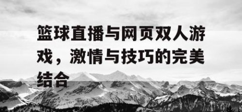 篮球直播与网页双人游戏，激情与技巧的完美结合