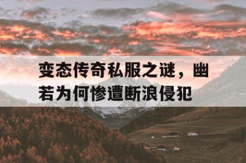 变态传奇私服之谜，幽若为何惨遭断浪侵犯