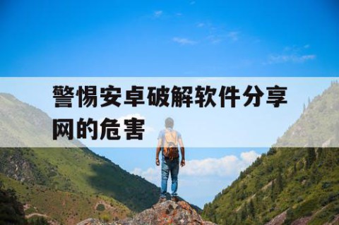 警惕安卓破解软件分享网的危害