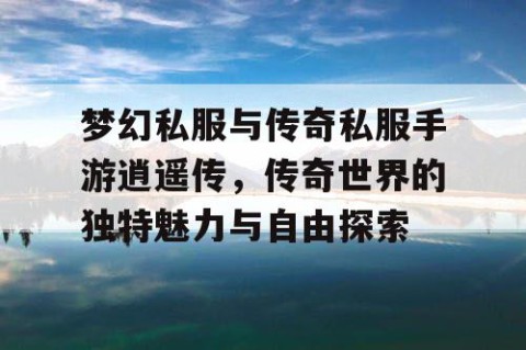 梦幻私服与传奇私服手游逍遥传，传奇世界的独特魅力与自由探索