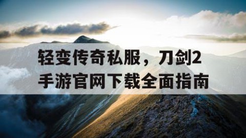轻变传奇私服，刀剑2手游官网下载全面指南