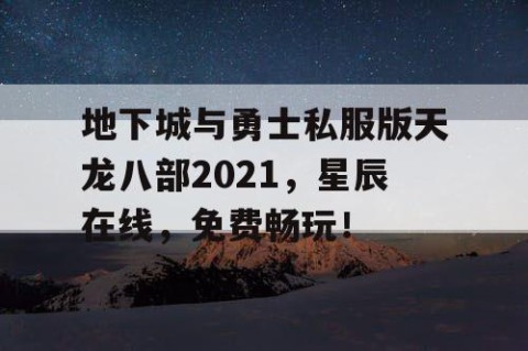 地下城与勇士私服版天龙八部2021，星辰在线，免费畅玩！
