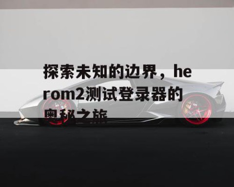 探索未知的边界，herom2测试登录器的奥秘之旅