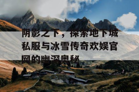 阴影之下，探索地下城私服与冰雪传奇欢娱官网的幽深奥秘