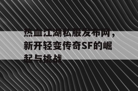 热血江湖私服发布网，新开轻变传奇SF的崛起与挑战