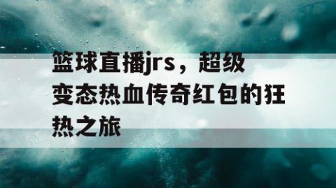 篮球直播jrs，超级变态热血传奇红包的狂热之旅