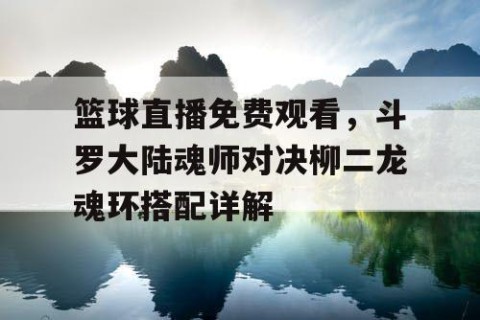 篮球直播免费观看，斗罗大陆魂师对决柳二龙魂环搭配详解