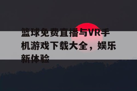 篮球免费直播与VR手机游戏下载大全，娱乐新体验