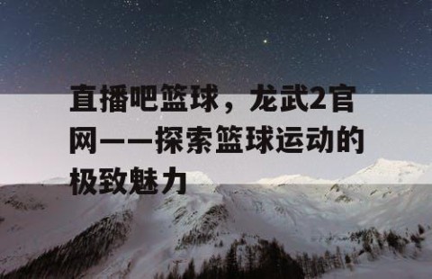直播吧篮球,龙武2官网——探索篮球运动的极致魅力