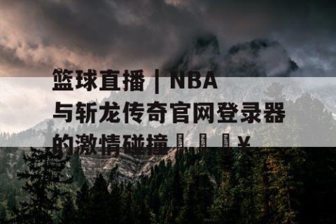 篮球直播 | NBA与斩龙传奇官网登录器的激情碰撞🔥