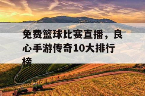 免费篮球比赛直播,良心手游传奇10大排行榜
