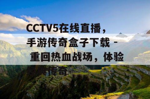 CCTV5在线直播，手游传奇盒子下载 - 重回热血战场，体验经典传奇