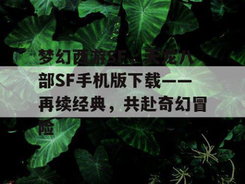 梦幻西游SF，天龙八部SF手机版下载——再续经典，共赴奇幻冒险