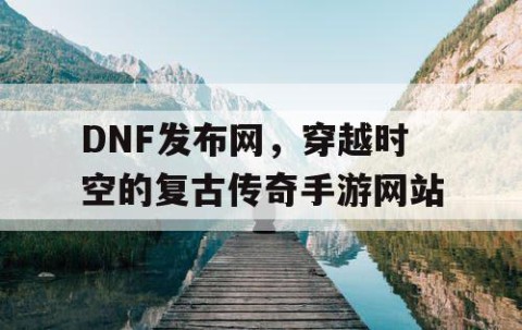 DNF发布网，穿越时空的复古传奇手游网站