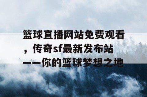 篮球直播网站免费观看,传奇sf最新发布站——你的篮球梦想之地