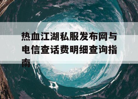 热血江湖私服发布网与电信查话费明细查询指南