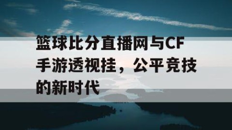 篮球比分直播网与CF手游透视挂,公平竞技的新时代