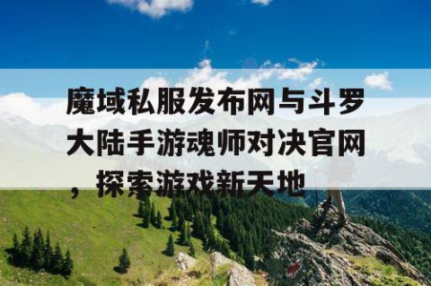 魔域私服发布网与斗罗大陆手游魂师对决官网，探索游戏新天地