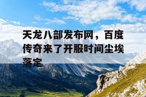 天龙八部发布网，百度传奇来了开服时间尘埃落定