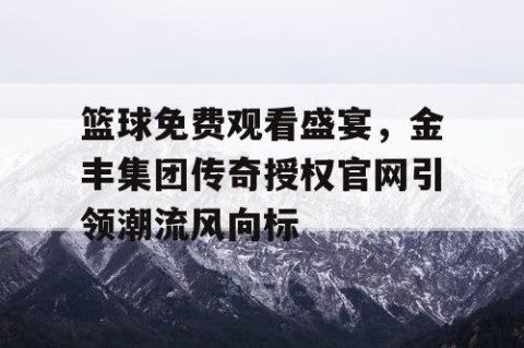篮球免费观看盛宴,金丰集团传奇授权官网引领潮流风向标
