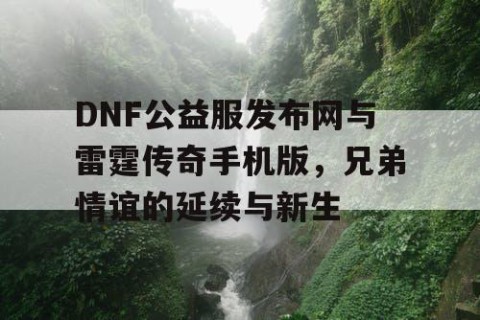 DNF公益服发布网与雷霆传奇手机版，兄弟情谊的延续与新生