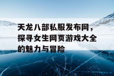 天龙八部私服发布网，探寻女生网页游戏大全的魅力与冒险