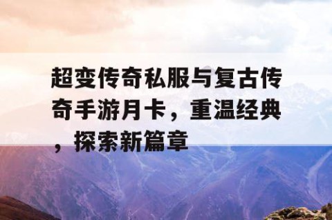 超变传奇私服与复古传奇手游月卡，重温经典，探索新篇章