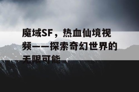 魔域SF，热血仙境视频——探索奇幻世界的无限可能