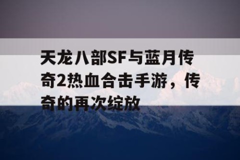 天龙八部SF与蓝月传奇2热血合击手游，传奇的再次绽放