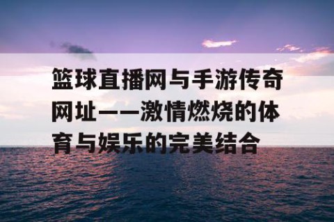 篮球直播网与手游传奇网址——激情燃烧的体育与娱乐的完美结合